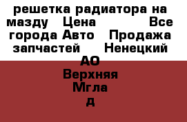  решетка радиатора на мазду › Цена ­ 4 500 - Все города Авто » Продажа запчастей   . Ненецкий АО,Верхняя Мгла д.